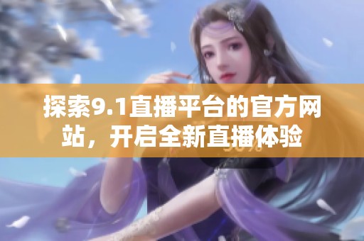 探索9.1直播平台的官方网站，开启全新直播体验