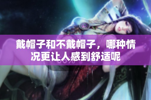 戴帽子和不戴帽子，哪种情况更让人感到舒适呢