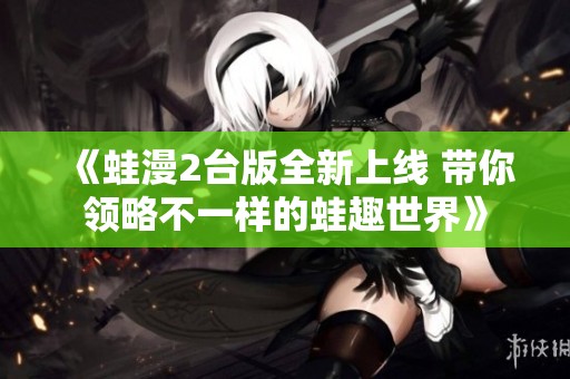 《蛙漫2台版全新上线 带你领略不一样的蛙趣世界》