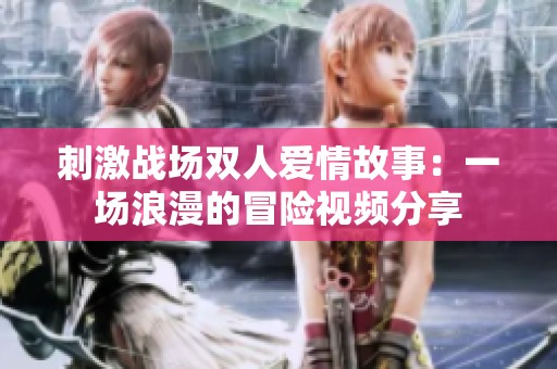 刺激战场双人爱情故事：一场浪漫的冒险视频分享