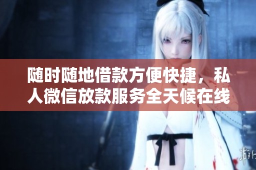 随时随地借款方便快捷，私人微信放款服务全天候在线