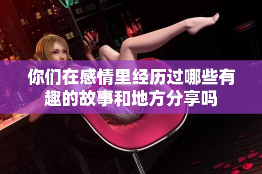 你们在感情里经历过哪些有趣的故事和地方分享吗