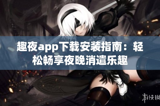 趣夜app下载安装指南：轻松畅享夜晚消遣乐趣