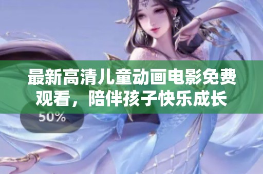 最新高清儿童动画电影免费观看，陪伴孩子快乐成长