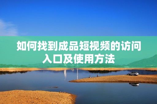 如何找到成品短视频的访问入口及使用方法