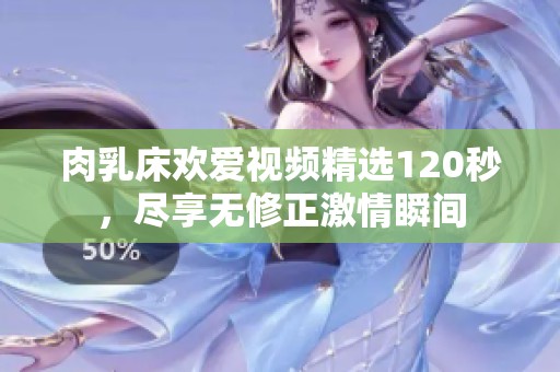 肉乳床欢爱视频精选120秒，尽享无修正激情瞬间