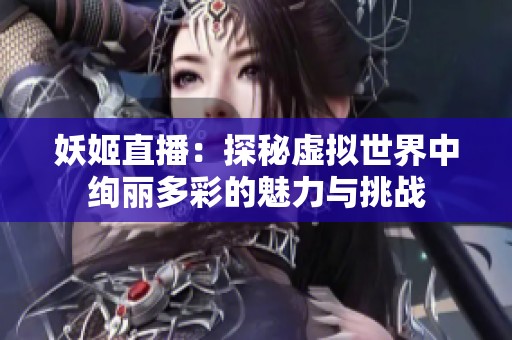 妖姬直播：探秘虚拟世界中绚丽多彩的魅力与挑战