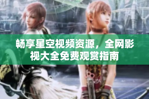 畅享星空视频资源，全网影视大全免费观赏指南