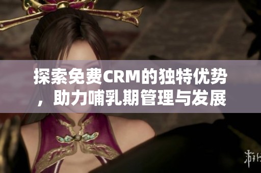探索免费CRM的独特优势，助力哺乳期管理与发展