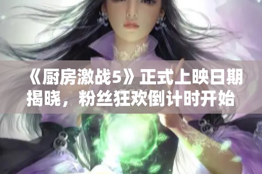 《厨房激战5》正式上映日期揭晓，粉丝狂欢倒计时开始