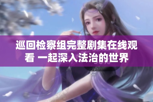 巡回检察组完整剧集在线观看 一起深入法治的世界