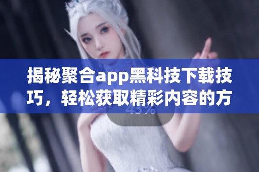 揭秘聚合app黑科技下载技巧，轻松获取精彩内容的方法