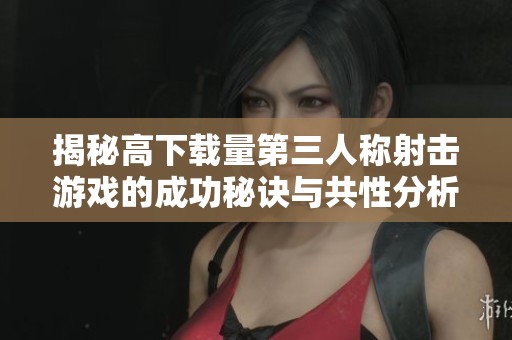 揭秘高下载量第三人称射击游戏的成功秘诀与共性分析