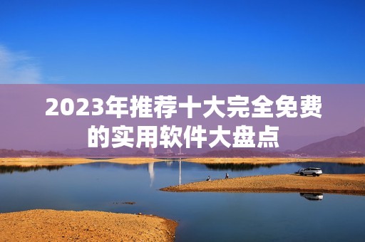 2023年推荐十大完全免费的实用软件大盘点