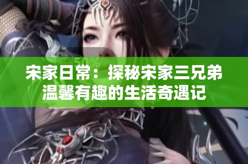 宋家日常：探秘宋家三兄弟温馨有趣的生活奇遇记