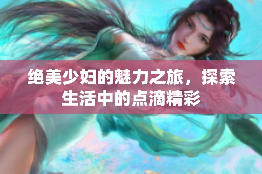 绝美少妇的魅力之旅，探索生活中的点滴精彩