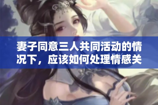 妻子同意三人共同活动的情况下，应该如何处理情感关系