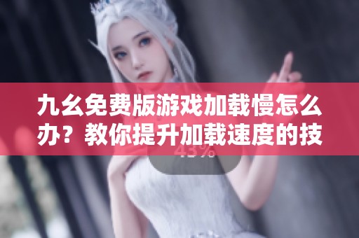 九幺免费版游戏加载慢怎么办？教你提升加载速度的技巧