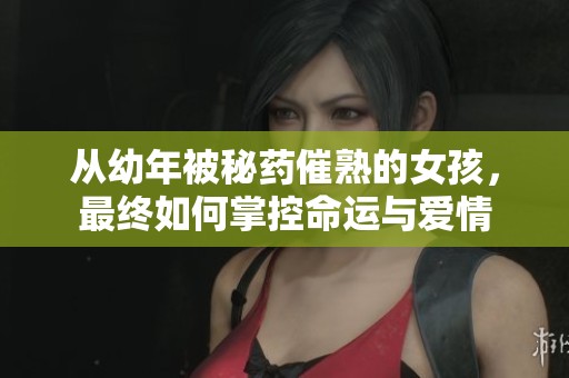 从幼年被秘药催熟的女孩，最终如何掌控命运与爱情
