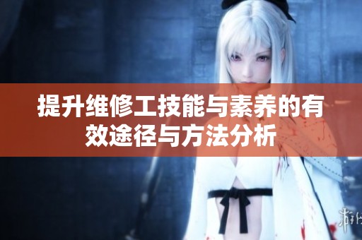 提升维修工技能与素养的有效途径与方法分析