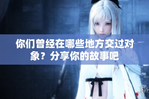 你们曾经在哪些地方交过对象？分享你的故事吧