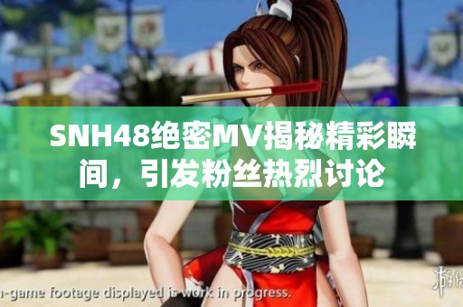 SNH48绝密MV揭秘精彩瞬间，引发粉丝热烈讨论