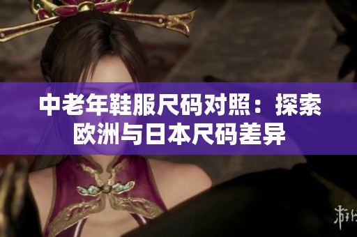 中老年鞋服尺码对照：探索欧洲与日本尺码差异