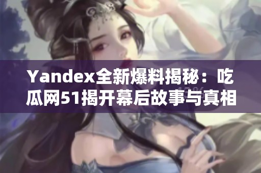 Yandex全新爆料揭秘：吃瓜网51揭开幕后故事与真相
