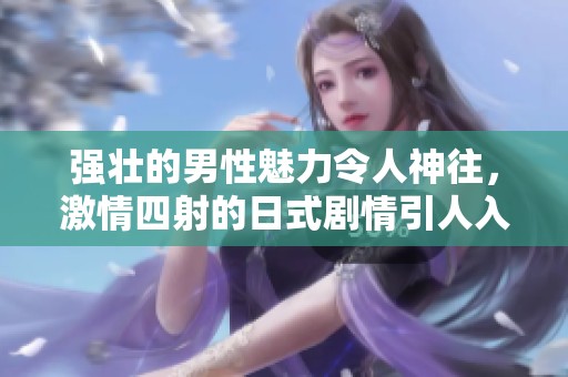 强壮的男性魅力令人神往，激情四射的日式剧情引人入胜