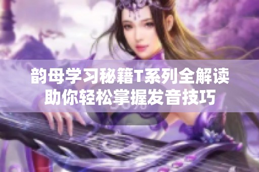 韵母学习秘籍T系列全解读助你轻松掌握发音技巧