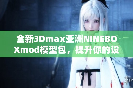 全新3Dmax亚洲NINEBOXmod模型包，提升你的设计创意体验