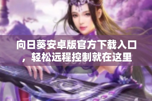 向日葵安卓版官方下载入口，轻松远程控制就在这里