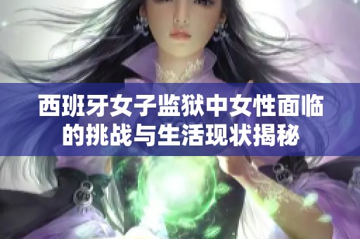 西班牙女子监狱中女性面临的挑战与生活现状揭秘