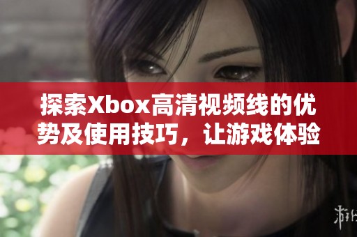 探索Xbox高清视频线的优势及使用技巧，让游戏体验更精彩