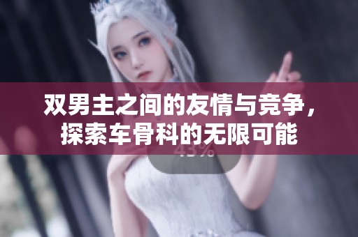 双男主之间的友情与竞争，探索车骨科的无限可能
