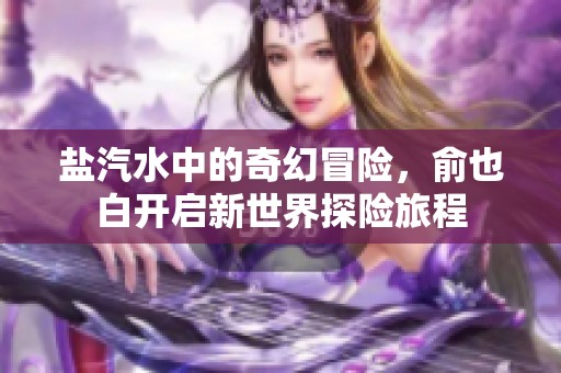 盐汽水中的奇幻冒险，俞也白开启新世界探险旅程
