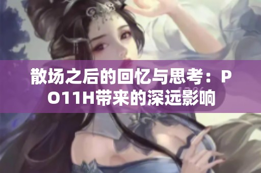 散场之后的回忆与思考：PO11H带来的深远影响