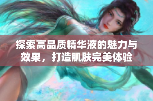 探索高品质精华液的魅力与效果，打造肌肤完美体验