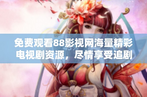免费观看88影视网海量精彩电视剧资源，尽情享受追剧乐趣