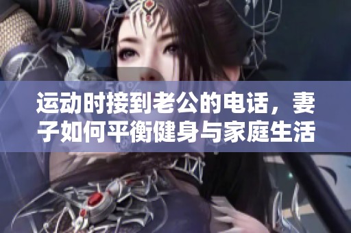 运动时接到老公的电话，妻子如何平衡健身与家庭生活