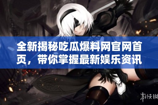 全新揭秘吃瓜爆料网官网首页，带你掌握最新娱乐资讯与爆料动态