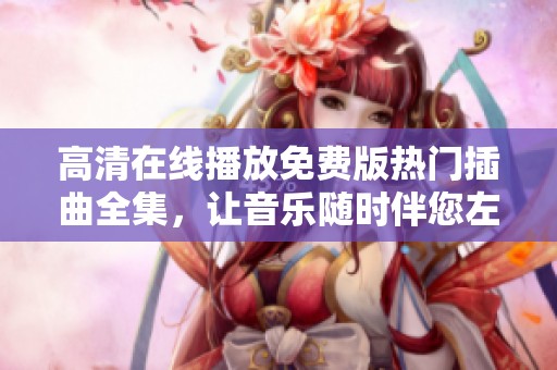 高清在线播放免费版热门插曲全集，让音乐随时伴您左右