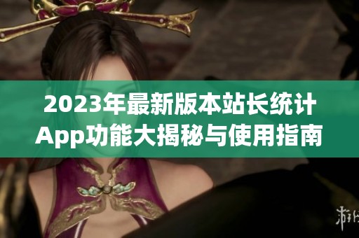 2023年最新版本站长统计App功能大揭秘与使用指南