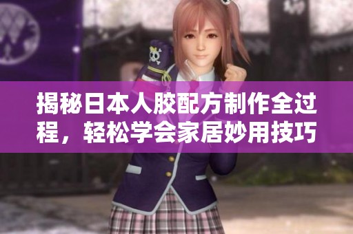 揭秘日本人胶配方制作全过程，轻松学会家居妙用技巧