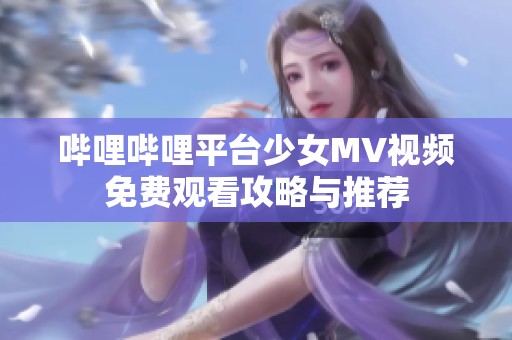 哔哩哔哩平台少女MV视频免费观看攻略与推荐