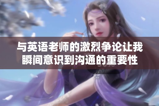 与英语老师的激烈争论让我瞬间意识到沟通的重要性