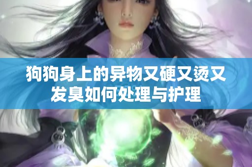 狗狗身上的异物又硬又烫又发臭如何处理与护理