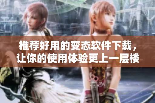 推荐好用的变态软件下载，让你的使用体验更上一层楼