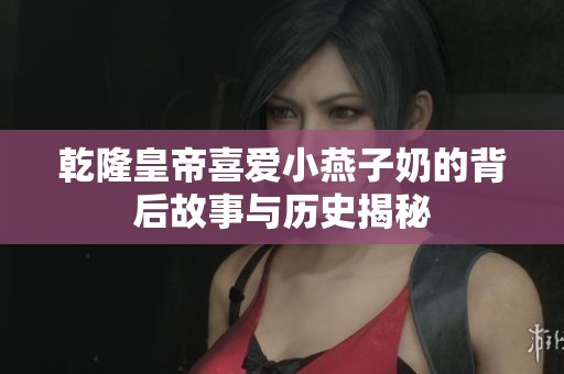 乾隆皇帝喜爱小燕子奶的背后故事与历史揭秘
