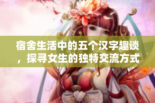 宿舍生活中的五个汉字趣谈，探寻女生的独特交流方式